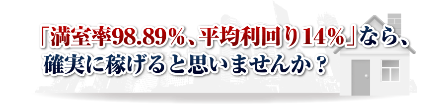 「満室率98.89％、平均利回り14％」なら、
確実に稼げると思いませんか？