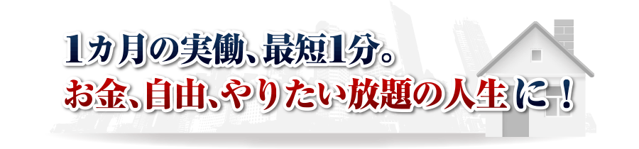 1カ月の実働、最短1分。
お金、自由、やりたい放題の人生に！