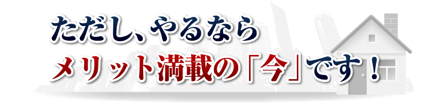 ただし、やるならメリット満載の「今」です！