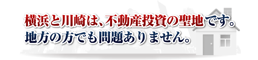 横浜と川崎は、不動産投資の聖地です。地方の方でも問題ありません。