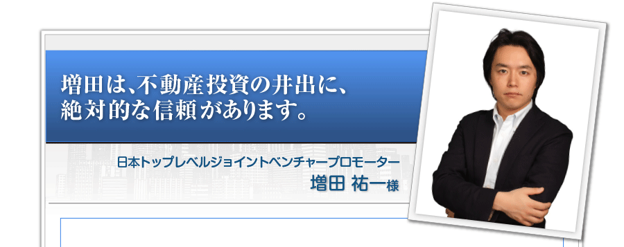 「増田は、不動産投資の井出に、絶対的な信頼があります。」 増田　祐一様 日本トップレベルジョイントベンチャープロモーター