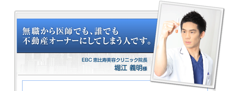 「無職から医師でも、誰でも不動産オーナーにしてしまう人です。」 堀江　義明様 EBC　恵比寿美容クリニック院長